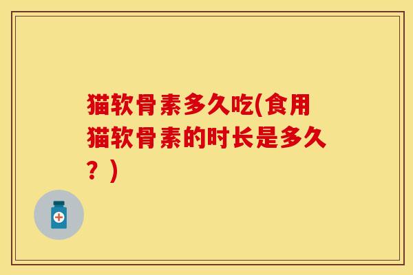 猫软骨素多久吃(食用猫软骨素的时长是多久?) 猫软骨素多久吃(食用猫软骨素的时长是多久?)