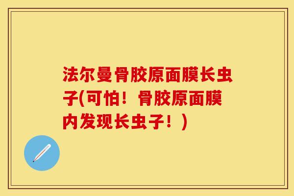 法尔曼骨胶原面膜长虫子(可怕！骨胶原面膜内发现长虫子！)