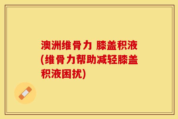 澳洲维骨力 膝盖积液(维骨力帮助减轻膝盖积液困扰)