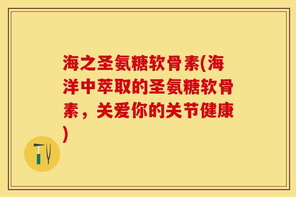 海之圣氨糖软骨素(海洋中萃取的圣氨糖软骨素，关爱你的关节健康)