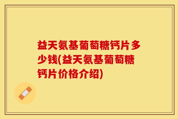 益天氨基葡萄糖钙片多少钱(益天氨基葡萄糖钙片价格介绍)