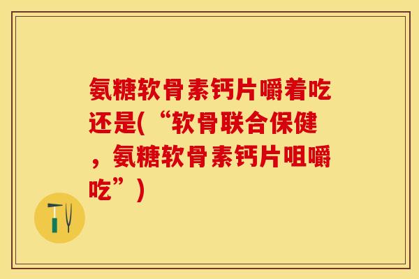 氨糖软骨素钙片嚼着吃还是(“软骨联合保健，氨糖软骨素钙片咀嚼吃”)