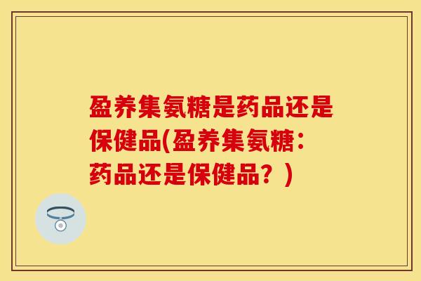 盈养集氨糖是药品还是保健品(盈养集氨糖：药品还是保健品？)