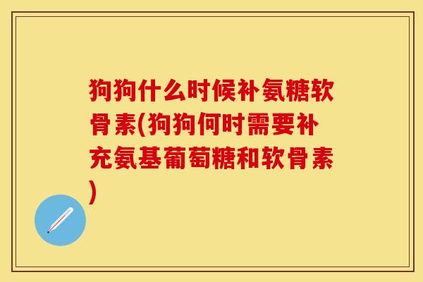 狗狗什么时候补氨糖软骨素(狗狗何时需要补充氨基葡萄糖和软骨素)