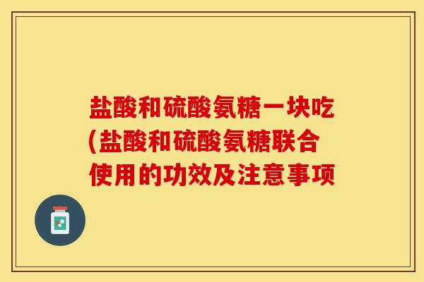 盐酸和硫酸氨糖一块吃(盐酸和硫酸氨糖联合使用的功效及注意事项