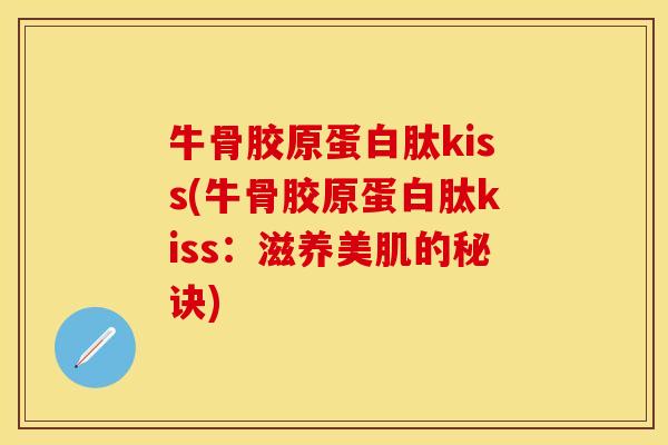 牛骨胶原蛋白肽kiss(牛骨胶原蛋白肽kiss:滋养美肌的秘诀) 牛骨胶原蛋白肽kiss(牛骨胶原蛋白肽kiss:滋养美肌的秘诀)