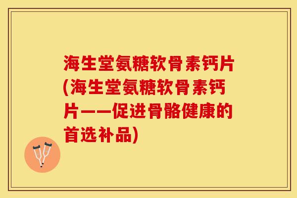 海生堂氨糖软骨素钙片(海生堂氨糖软骨素钙片——促进骨骼健康的首选补品)