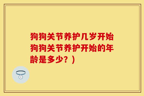 狗狗关节养护几岁开始狗狗关节养护开始的年龄是多少？)