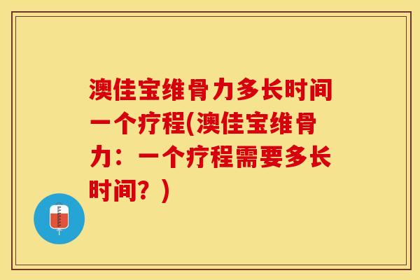 澳佳宝维骨力多长时间一个疗程(澳佳宝维骨力：一个疗程需要多长时间？)