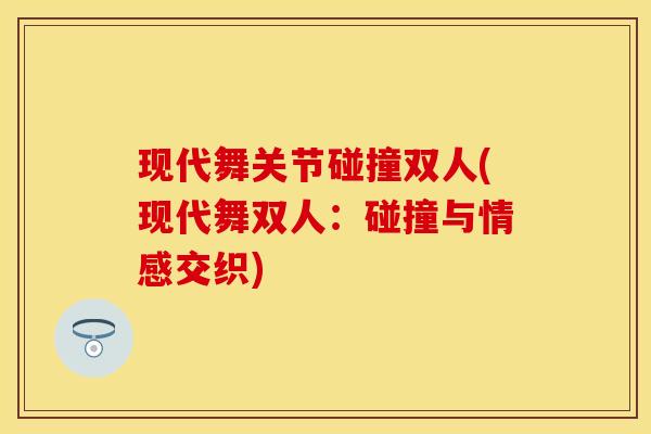 现代舞关节碰撞双人(现代舞双人：碰撞与情感交织)