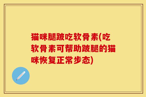 猫咪腿跛吃软骨素(吃软骨素可帮助跛腿的猫咪恢复正常步态)
