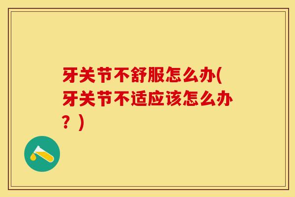 牙关节不舒服怎么办(牙关节不适应该怎么办？)