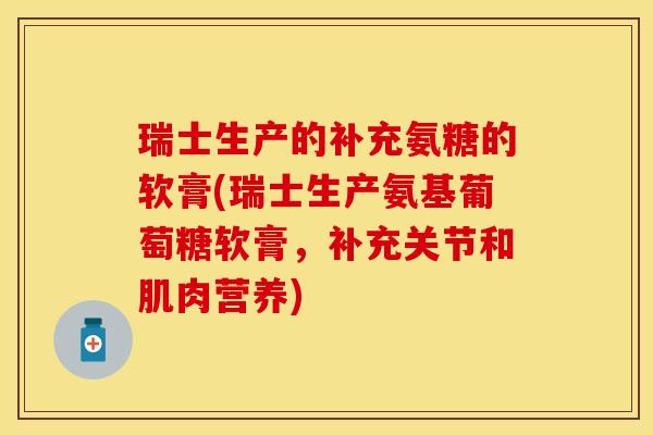 瑞士生产的补充氨糖的软膏(瑞士生产氨基葡萄糖软膏,补充关节和肌肉营养) 瑞士生产的补充氨糖的软膏(瑞士生产氨基葡萄糖软膏,补充关节和肌肉营养)