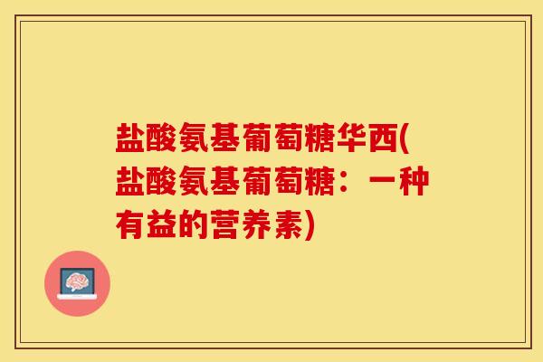 盐酸氨基葡萄糖华西(盐酸氨基葡萄糖：一种有益的营养素)