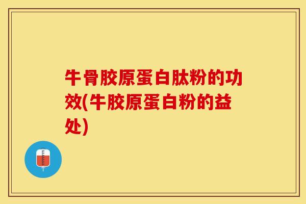 牛骨胶原蛋白肽粉的功效(牛胶原蛋白粉的益处)
