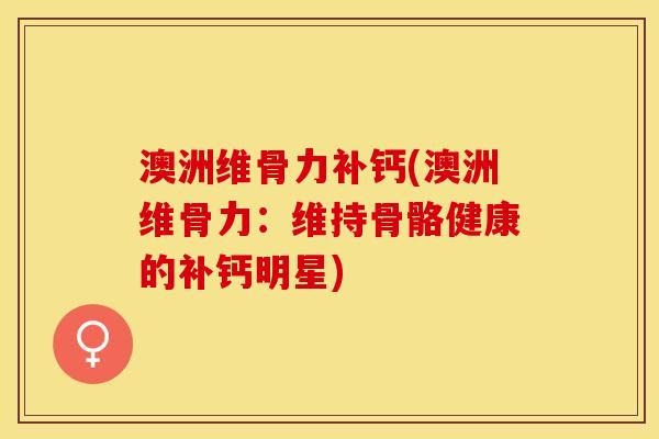 澳洲维骨力补钙(澳洲维骨力：维持骨骼健康的补钙明星)