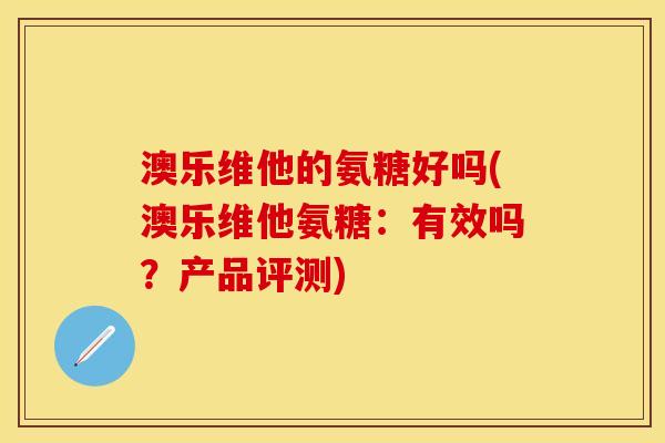 澳乐维他的氨糖好吗(澳乐维他氨糖：有效吗？产品评测)