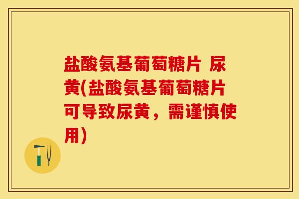 盐酸氨基葡萄糖片 尿黄(盐酸氨基葡萄糖片可导致尿黄,需谨慎使用) 盐酸氨基葡萄糖片 尿黄(盐酸氨基葡萄糖片可导致尿黄,需谨慎使用)