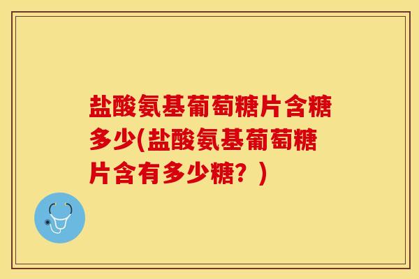 盐酸氨基葡萄糖片含糖多少(盐酸氨基葡萄糖片含有多少糖？)