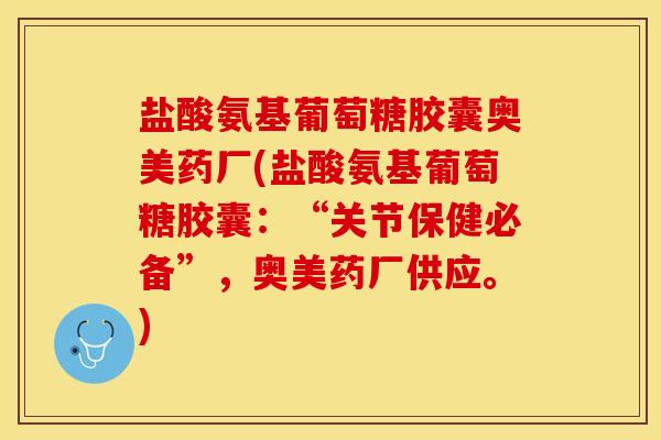 盐酸氨基葡萄糖胶囊奥美药厂(盐酸氨基葡萄糖胶囊：“关节保健必备”，奥美药厂供应。)