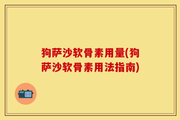狗萨沙软骨素用量(狗萨沙软骨素用法指南) 狗萨沙软骨素用量(狗萨沙软骨素用法指南)