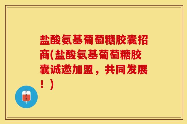 盐酸氨基葡萄糖胶囊招商(盐酸氨基葡萄糖胶囊诚邀加盟，共同发展！)