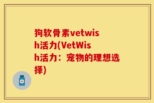 狗软骨素vetwish活力(VetWish活力：宠物的理想选择)
