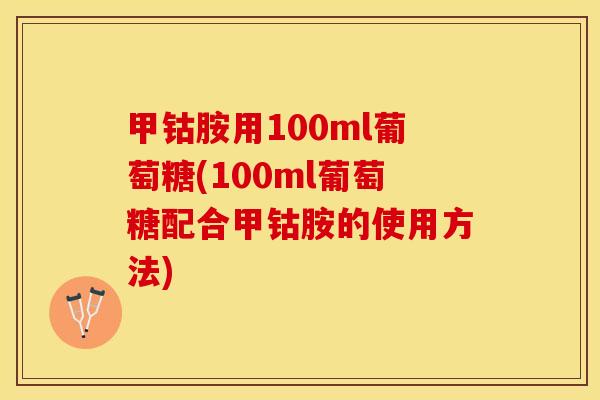 甲钴胺用100ml葡萄糖(100ml葡萄糖配合甲钴胺的使用方法)