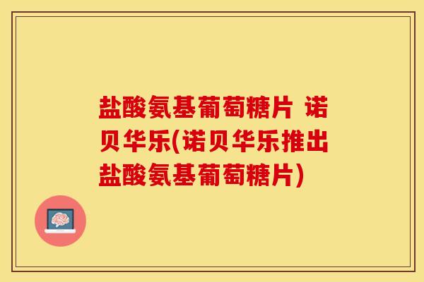 盐酸氨基葡萄糖片 诺贝华乐(诺贝华乐推出盐酸氨基葡萄糖片)