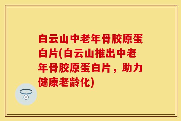 白云山中老年骨胶原蛋白片(白云山推出中老年骨胶原蛋白片,助力健康老龄化) 白云山中老年骨胶原蛋白片(白云山推出中老年骨胶原蛋白片,助力健康老龄化)