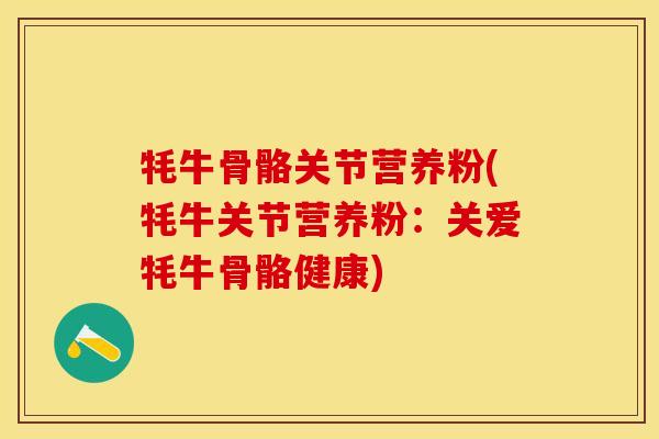 牦牛骨骼关节营养粉(牦牛关节营养粉：关爱牦牛骨骼健康)