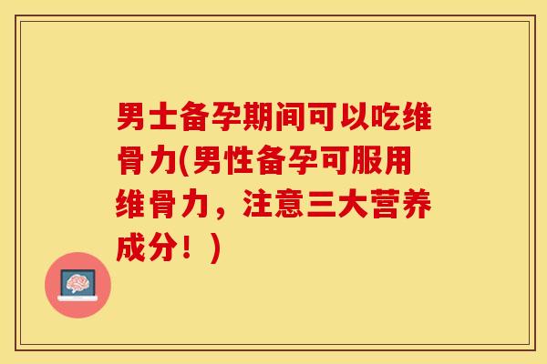 男士备孕期间可以吃维骨力(男性备孕可服用维骨力,注意三大营养成分!) 男士备孕期间可以吃维骨力(男性备孕可服用维骨力,注意三大营养成分!)