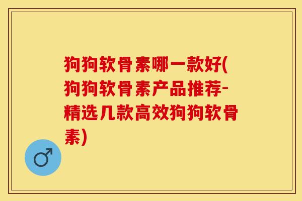 狗狗软骨素哪一款好(狗狗软骨素产品推荐-精选几款高效狗狗软骨素)