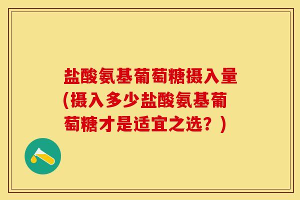 盐酸氨基葡萄糖摄入量(摄入多少盐酸氨基葡萄糖才是适宜之选？)