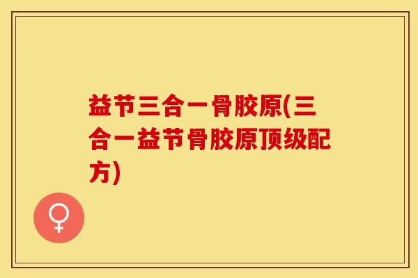 益节三合一骨胶原(三合一益节骨胶原顶级配方)