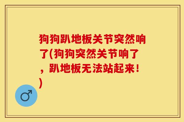 狗狗趴地板关节突然响了(狗狗突然关节响了，趴地板无法站起来！)