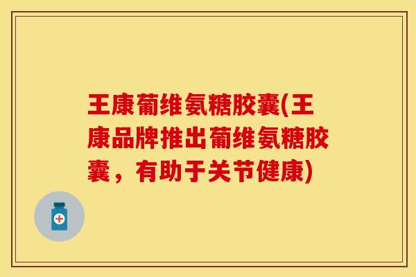 王康葡维氨糖胶囊(王康品牌推出葡维氨糖胶囊，有助于关节健康)