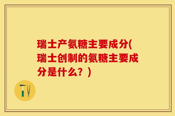 瑞士产氨糖主要成分(瑞士创制的氨糖主要成分是什么？)
