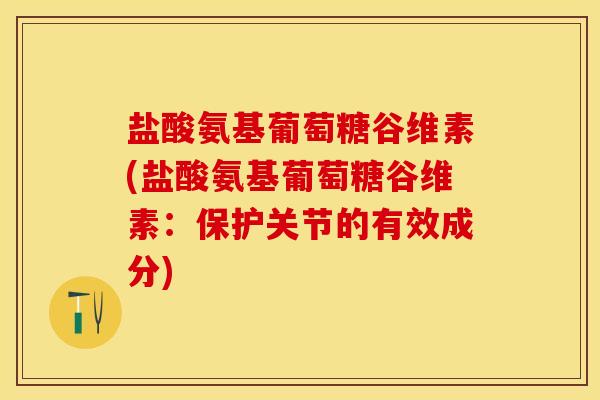 盐酸氨基葡萄糖谷维素(盐酸氨基葡萄糖谷维素：保护关节的有效成分)