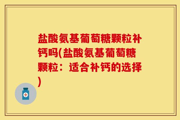 盐酸氨基葡萄糖颗粒补钙吗(盐酸氨基葡萄糖颗粒：适合补钙的选择)