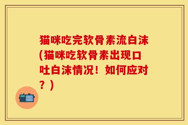 猫咪吃完软骨素流白沫(猫咪吃软骨素出现口吐白沫情况!如何应对?) 猫咪吃完软骨素流白沫(猫咪吃软骨素出现口吐白沫情况!如何应对?)