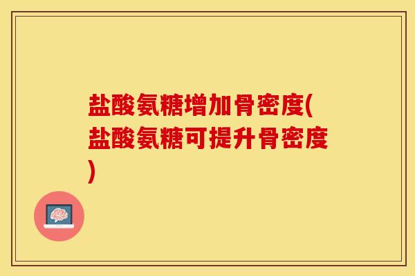 盐酸氨糖增加骨密度(盐酸氨糖可提升骨密度) 盐酸氨糖增加骨密度(盐酸氨糖可提升骨密度)