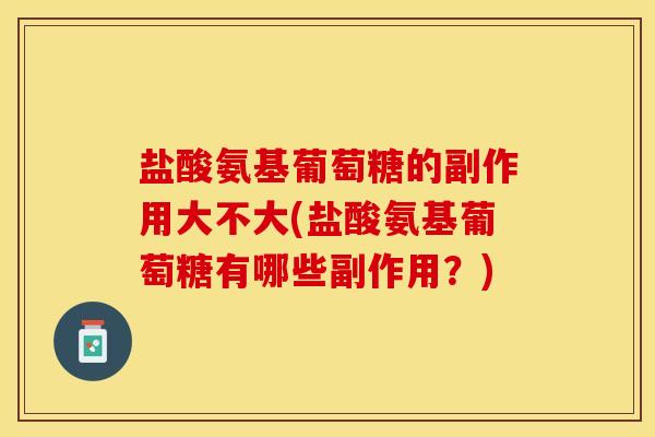 盐酸氨基葡萄糖的副作用大不大(盐酸氨基葡萄糖有哪些副作用？)