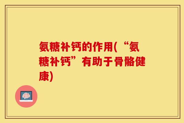 氨糖补钙的作用(“氨糖补钙”有助于骨骼健康)