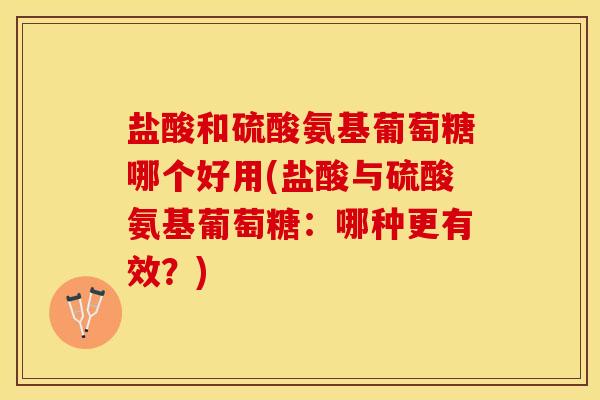 盐酸和硫酸氨基葡萄糖哪个好用(盐酸与硫酸氨基葡萄糖：哪种更有效？)