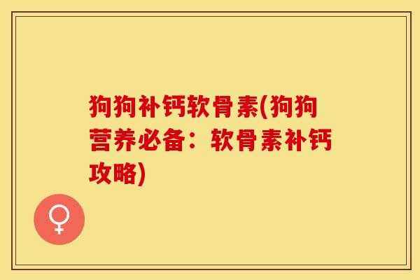 狗狗补钙软骨素(狗狗营养必备：软骨素补钙攻略)