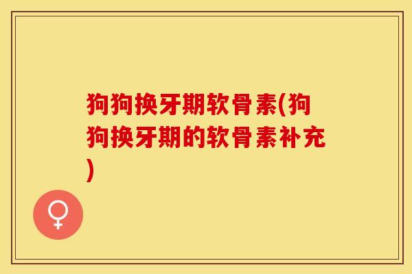 狗狗换牙期软骨素(狗狗换牙期的软骨素补充)