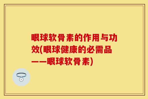 眼球软骨素的作用与功效(眼球健康的必需品——眼球软骨素)