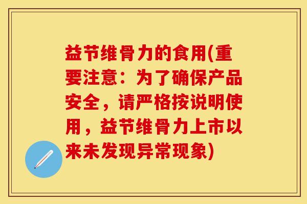 益节维骨力的食用(重要注意：为了确保产品安全，请严格按说明使用，益节维骨力上市以来未发现异常现象)