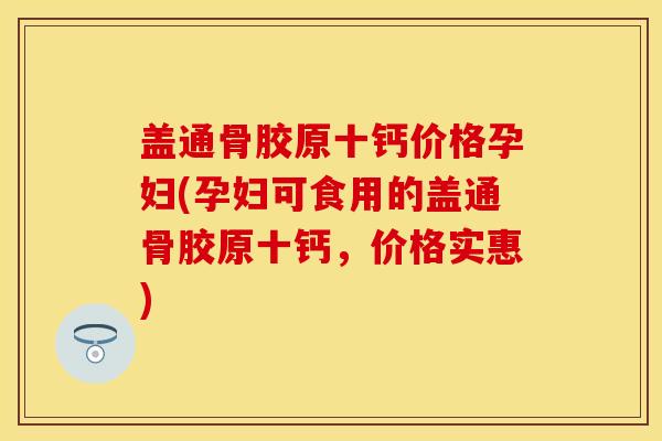 盖通骨胶原十钙价格孕妇(孕妇可食用的盖通骨胶原十钙，价格实惠)